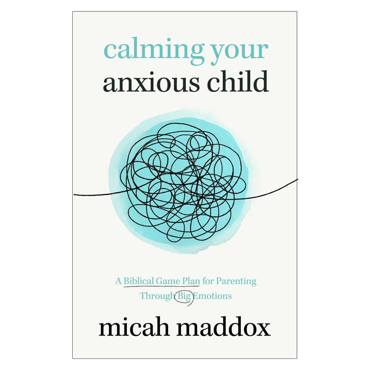 Calming Your Anxious Child: A Biblical Game Plan for Parenting Through Big Emotions PB