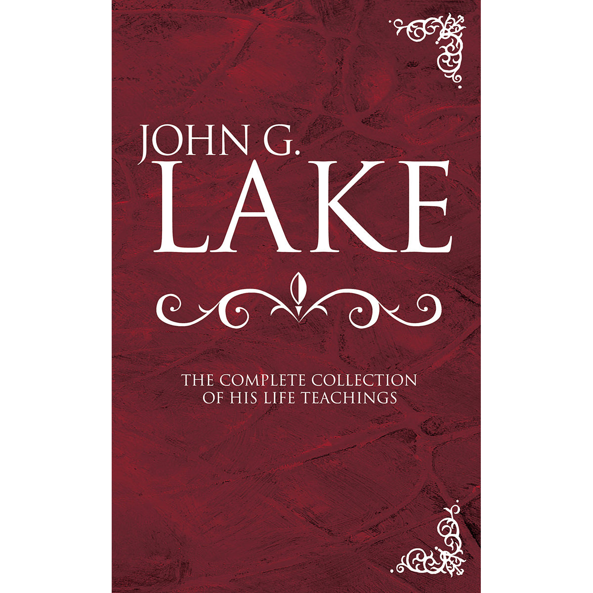 John G. Lake: The Complete Collection Of His Life Teachings (Hardcover)