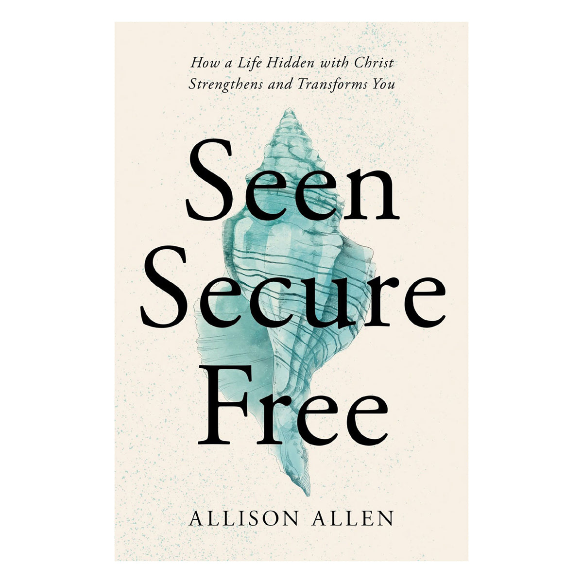 Seen, Secure, Free: How a Life Hidden with Christ Strengthens and Transforms You PB