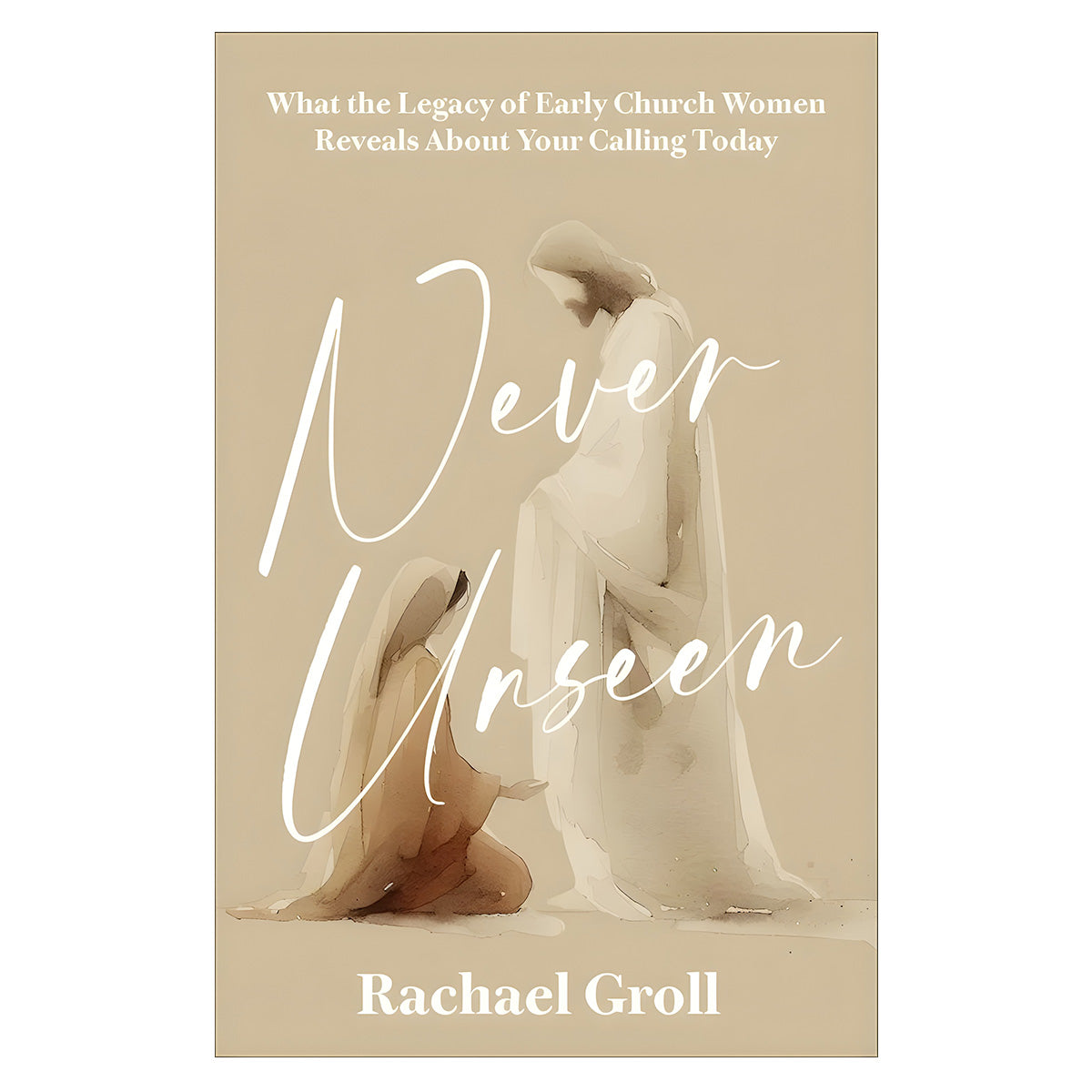 Never Unseen: What the Legacy of Early Church Women Reveals about Your Calling Today PB
