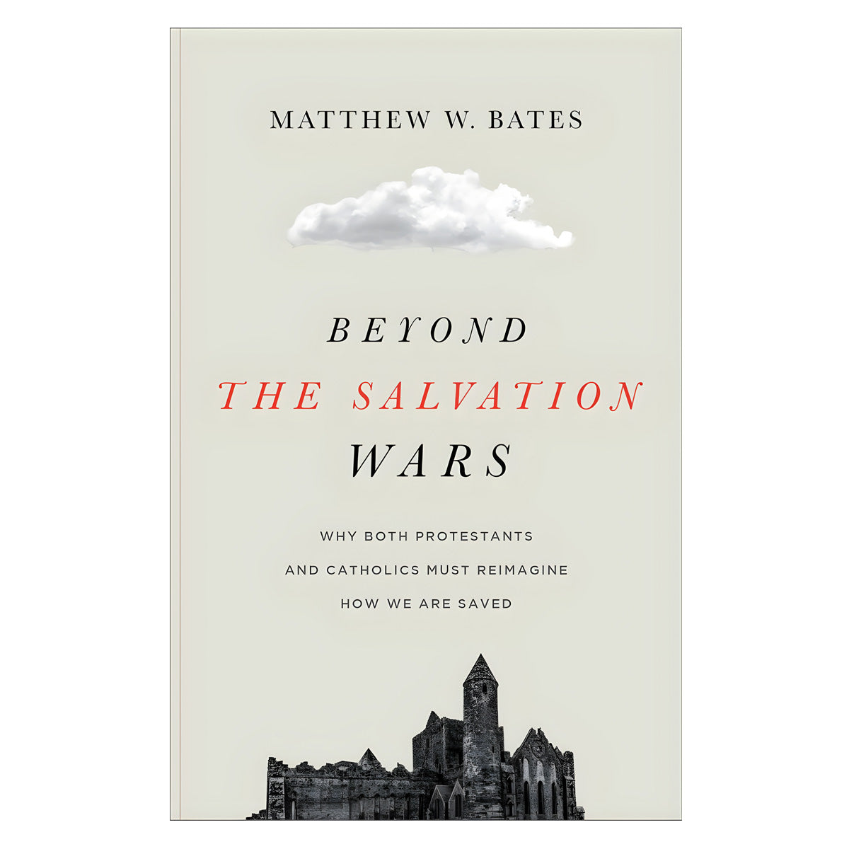 Beyond the Salvation Wars: Why Both Protestants & Catholics Must Reimagine How We Are Saved PB